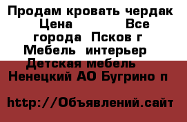 Продам кровать чердак › Цена ­ 6 000 - Все города, Псков г. Мебель, интерьер » Детская мебель   . Ненецкий АО,Бугрино п.